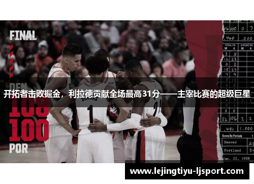 开拓者击败掘金，利拉德贡献全场最高31分——主宰比赛的超级巨星