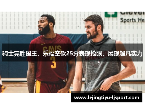 骑士完胜国王，乐福空砍25分表现抢眼，展现超凡实力