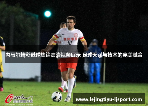 内马尔精彩进球集锦高清视频展示 足球天赋与技术的完美融合