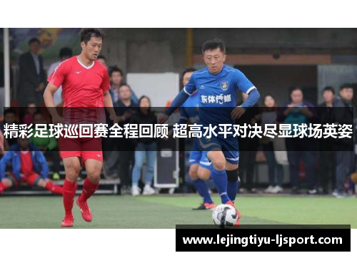 精彩足球巡回赛全程回顾 超高水平对决尽显球场英姿