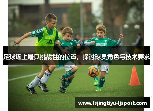 足球场上最具挑战性的位置，探讨球员角色与技术要求