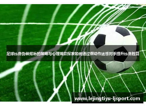 足球比赛伪装背后的策略与心理博弈探索如何通过假动作迷惑对手提升比赛胜算