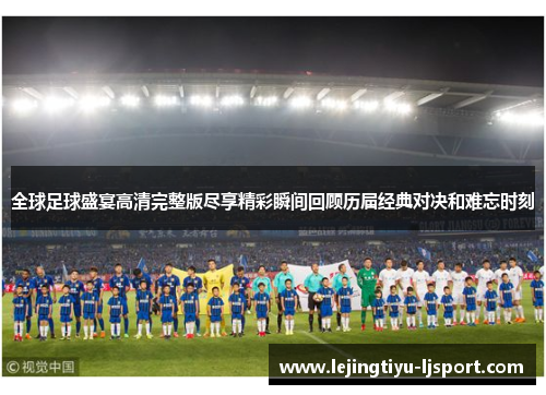 全球足球盛宴高清完整版尽享精彩瞬间回顾历届经典对决和难忘时刻
