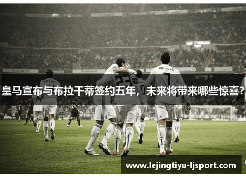 皇马宣布与布拉干蒂签约五年，未来将带来哪些惊喜？