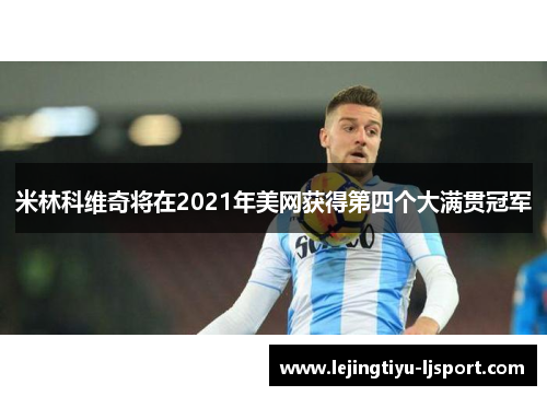 米林科维奇将在2021年美网获得第四个大满贯冠军