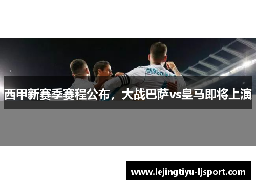 西甲新赛季赛程公布，大战巴萨vs皇马即将上演