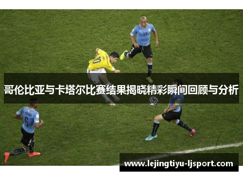 哥伦比亚与卡塔尔比赛结果揭晓精彩瞬间回顾与分析