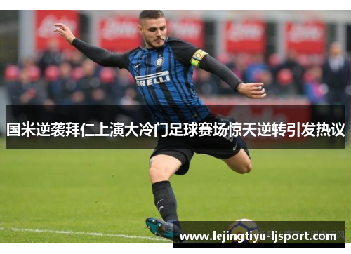 国米逆袭拜仁上演大冷门足球赛场惊天逆转引发热议
