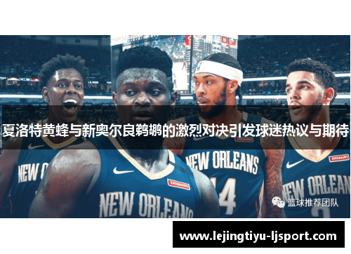 夏洛特黄蜂与新奥尔良鹈鹕的激烈对决引发球迷热议与期待