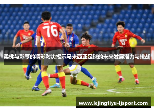 柔佛与彭亨的精彩对决揭示马来西亚足球的未来发展潜力与挑战