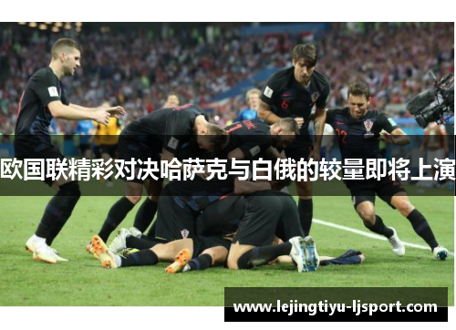 欧国联精彩对决哈萨克与白俄的较量即将上演